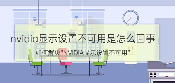 nvidia显示设置不可用是怎么回事 如何解决“NVIDIA显示设置不可用”？